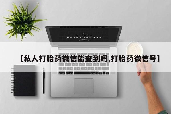 流产药网上专门卖店联系微信【私人打胎药微信能查到吗,打胎药微信号】