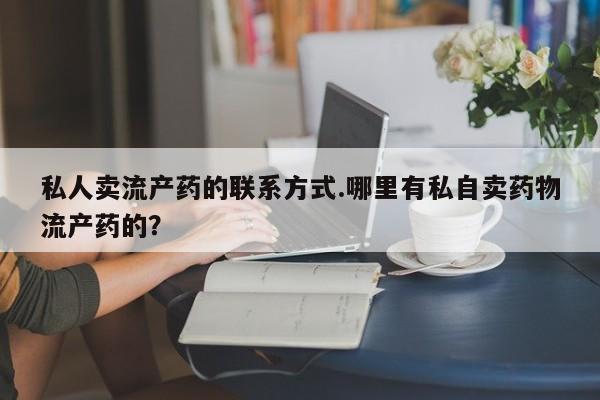 流产药网上专门卖店联系微信私人卖流产药的联系方式.哪里有私自卖药物流产药的？