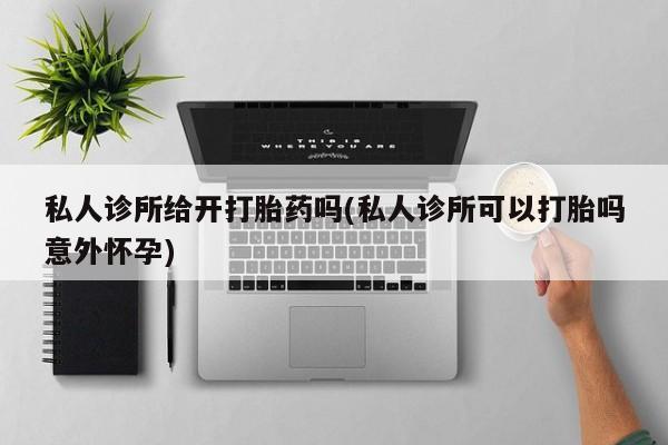 流产药网上专门卖店联系微信私人诊所给开打胎药吗(私人诊所可以打胎吗意外怀孕)