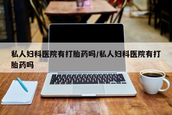 流产药网上专门卖店联系微信私人妇科医院有打胎药吗/私人妇科医院有打胎药吗