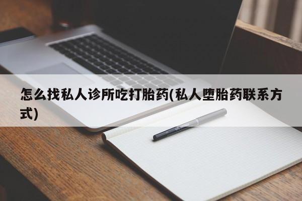 流产药网上专门卖店联系微信怎么找私人诊所吃打胎药(私人堕胎药联系方式)