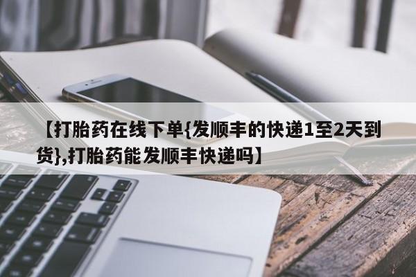 流产药网上专门卖店联系微信【打胎药在线下单{发顺丰的快递1至2天到货},打胎药能发顺丰快递吗】