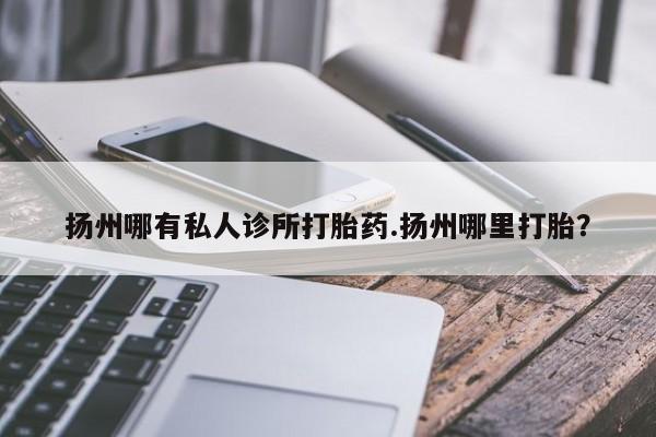 流产药网上专门卖店联系微信扬州哪有私人诊所打胎药.扬州哪里打胎？