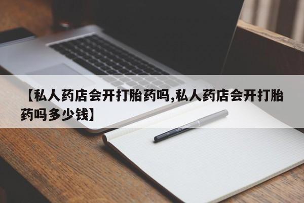流产药网上专门卖店联系微信【私人药店会开打胎药吗,私人药店会开打胎药吗多少钱】