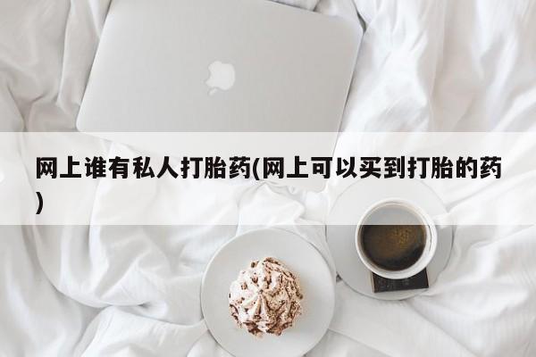 流产药网上专门卖店联系微信网上谁有私人打胎药(网上可以买到打胎的药)