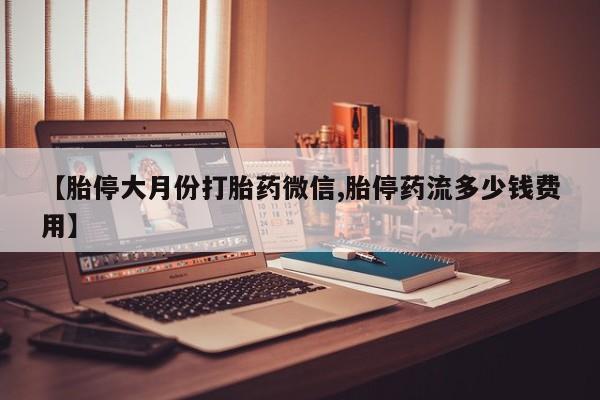 流产药网上专门卖店联系微信【胎停大月份打胎药微信,胎停药流多少钱费用】