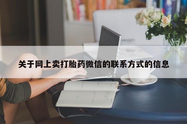 流产药网上专门卖店联系微信关于网上卖打胎药微信的联系方式的信息