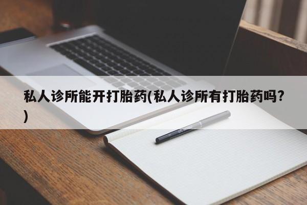 流产药网上专门卖店联系微信私人诊所能开打胎药(私人诊所有打胎药吗?)