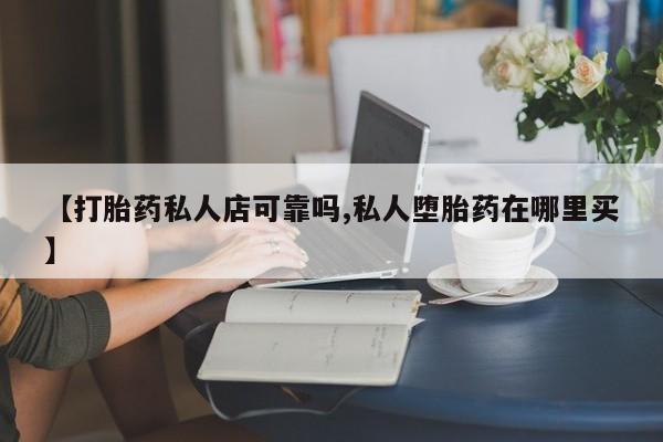 流产药网上专门卖店联系微信【打胎药私人店可靠吗,私人堕胎药在哪里买】