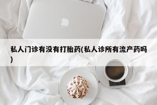 流产药网上专门卖店联系微信私人门诊有没有打胎药(私人诊所有流产药吗)