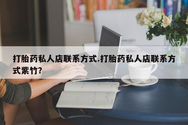 流产药网上专门卖店联系微信打胎药私人店联系方式.打胎药私人店联系方式紫竹？