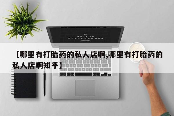 流产药网上专门卖店联系微信【哪里有打胎药的私人店啊,哪里有打胎药的私人店啊知乎】