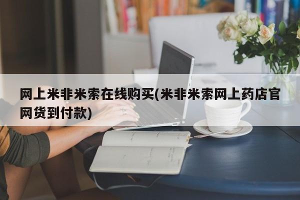 流产药网上专门卖店联系微信网上米非米索在线购买(米非米索网上药店官网货到付款)