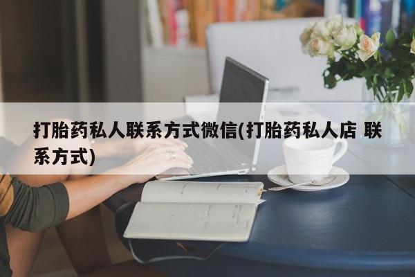 流产药网上专门卖店联系微信打胎药私人联系方式微信(打胎药私人店 联系方式)