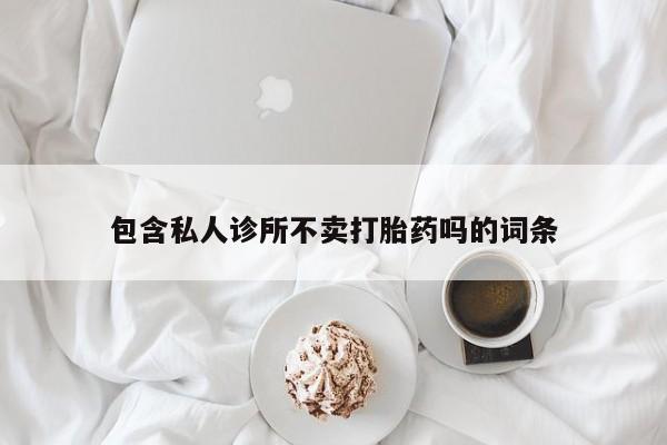 流产药网上专门卖店联系微信包含私人诊所不卖打胎药吗的词条