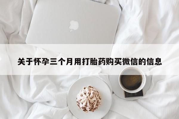 流产药网上专门卖店联系微信关于怀孕三个月用打胎药购买微信的信息