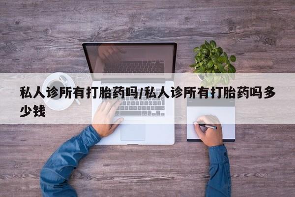 流产药网上专门卖店联系微信私人诊所有打胎药吗/私人诊所有打胎药吗多少钱