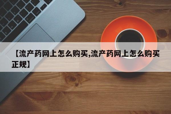 流产药网上专门卖店联系微信【流产药网上怎么购买,流产药网上怎么购买正规】
