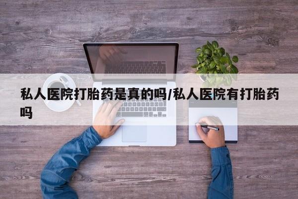 流产药网上专门卖店联系微信私人医院打胎药是真的吗/私人医院有打胎药吗