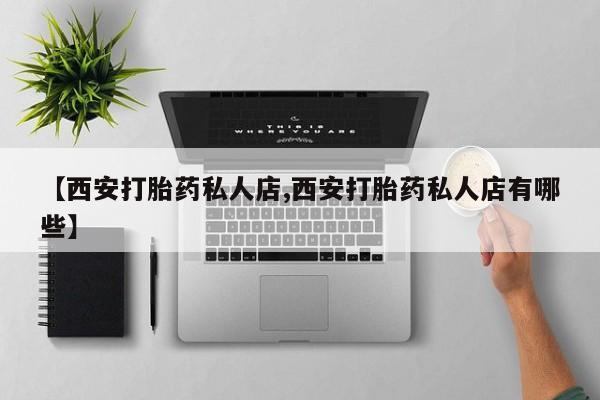 流产药网上专门卖店联系微信【西安打胎药私人店,西安打胎药私人店有哪些】