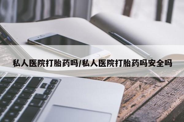 流产药网上专门卖店联系微信私人医院打胎药吗/私人医院打胎药吗安全吗