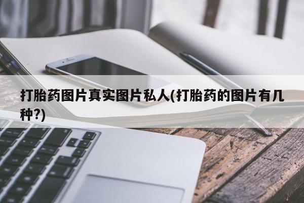 流产药网上专门卖店联系微信打胎药图片真实图片私人(打胎药的图片有几种?)