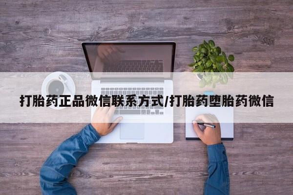 流产药网上专门卖店联系微信打胎药正品微信联系方式/打胎药堕胎药微信
