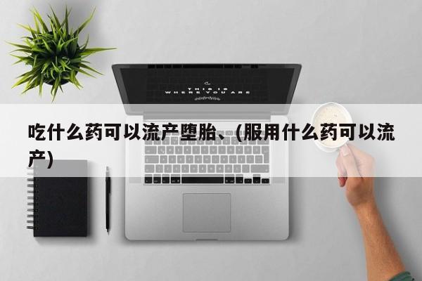流产药网上专门卖店联系微信吃什么药可以流产堕胎、(服用什么药可以流产)