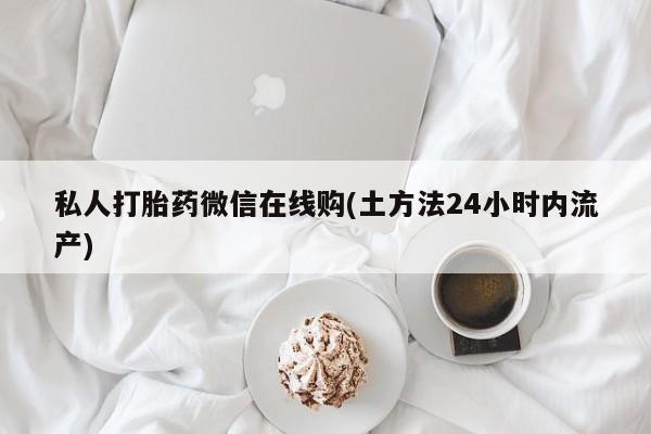 流产药网上专门卖店联系微信私人打胎药微信在线购(土方法24小时内流产)