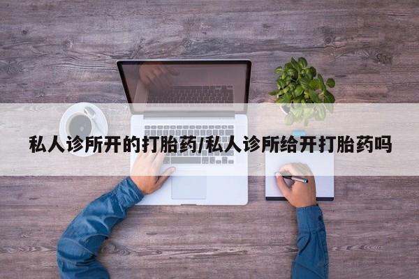 流产药网上专门卖店联系微信私人诊所开的打胎药/私人诊所给开打胎药吗