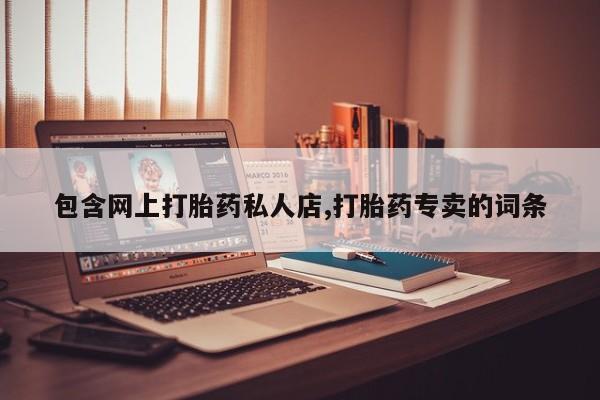 流产药网上专门卖店联系微信包含网上打胎药私人店,打胎药专卖的词条