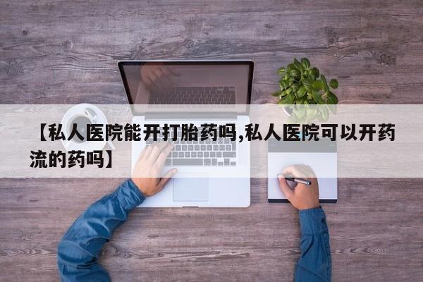 流产药网上专门卖店联系微信【私人医院能开打胎药吗,私人医院可以开药流的药吗】