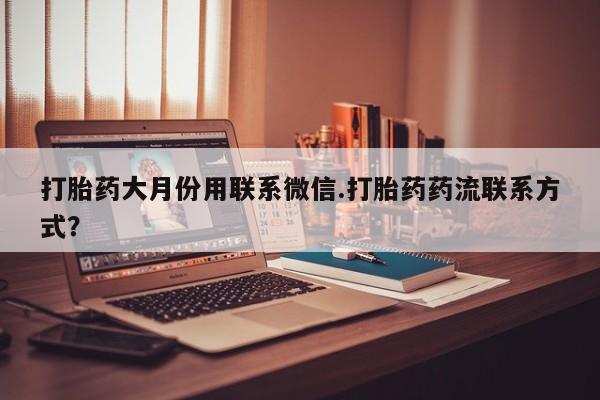 流产药网上专门卖店联系微信打胎药大月份用联系微信.打胎药药流联系方式？