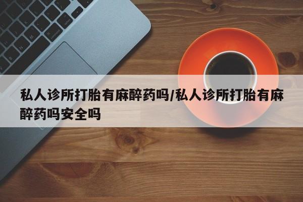 流产药网上专门卖店联系微信私人诊所打胎有麻醉药吗/私人诊所打胎有麻醉药吗安全吗