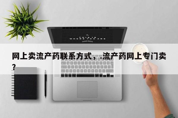 流产药网上专门卖店联系微信网上卖流产药联系方式，.流产药网上专门卖？