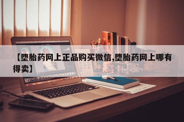流产药网上专门卖店联系微信【堕胎药网上正品购买微信,堕胎药网上哪有得卖】