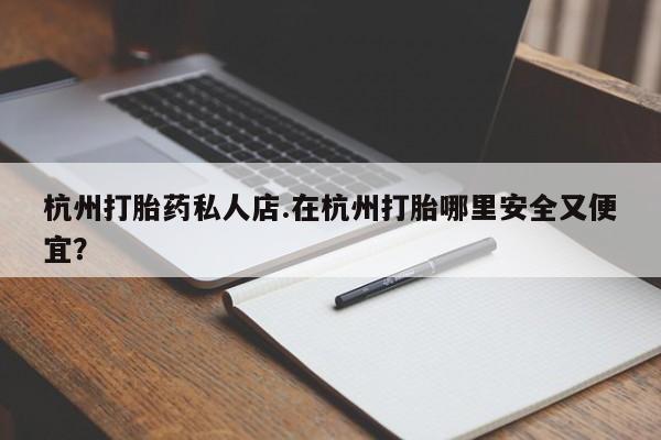 流产药网上专门卖店联系微信杭州打胎药私人店.在杭州打胎哪里安全又便宜？