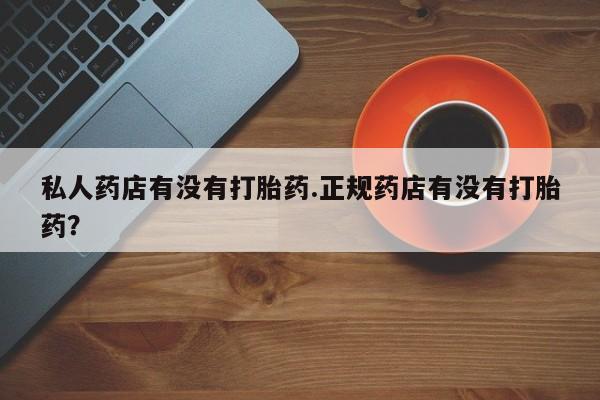 流产药网上专门卖店联系微信私人药店有没有打胎药.正规药店有没有打胎药？